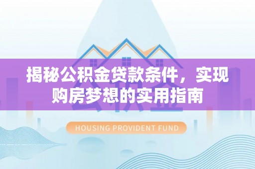 理县揭秘公积金贷款条件，实现购房梦想的实用指南