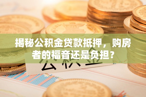 理县揭秘公积金贷款抵押，购房者的福音还是负担？