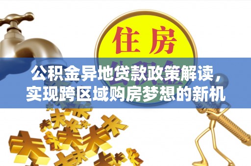 理县公积金异地贷款政策解读，实现跨区域购房梦想的新机遇