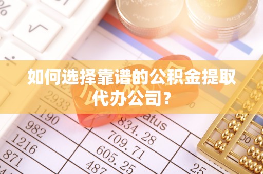 理县如何选择靠谱的公积金提取代办公司？
