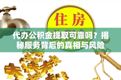 理县代办公积金提取可靠吗？揭秘服务背后的真相与风险