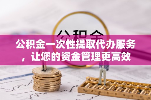 理县公积金一次性提取代办服务，让您的资金管理更高效