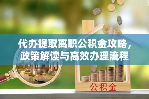 理县代办提取离职公积金攻略，政策解读与高效办理流程
