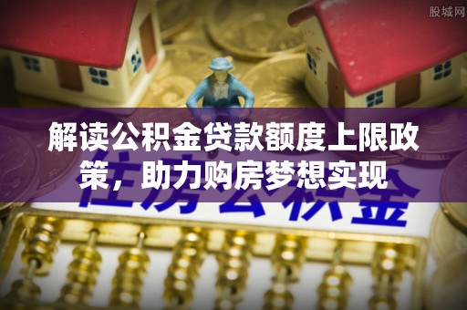 理县解读公积金贷款额度上限政策，助力购房梦想实现