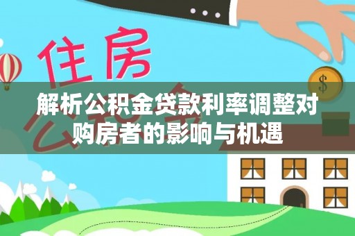 理县解析公积金贷款利率调整对购房者的影响与机遇