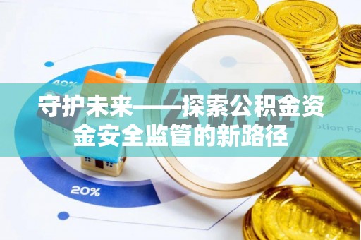 理县守护未来——探索公积金资金安全监管的新路径