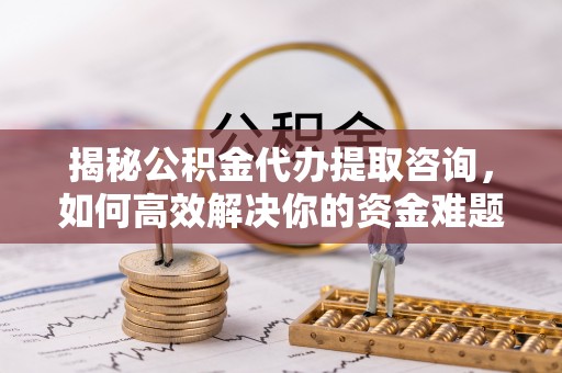 理县揭秘公积金代办提取咨询，如何高效解决你的资金难题