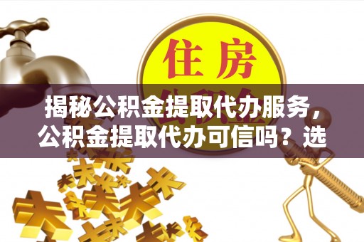 理县揭秘公积金提取代办服务，公积金提取代办可信吗？选择前你需要知道的真相