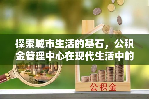 理县探索城市生活的基石，公积金管理中心在现代生活中的重要角色