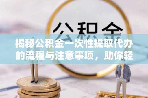 理县揭秘公积金一次性提取代办的流程与注意事项，助你轻松搞定财务规划