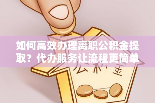 理县如何高效办理离职公积金提取？代办服务让流程更简单