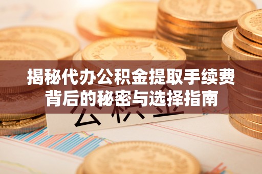 理县揭秘代办公积金提取手续费背后的秘密与选择指南