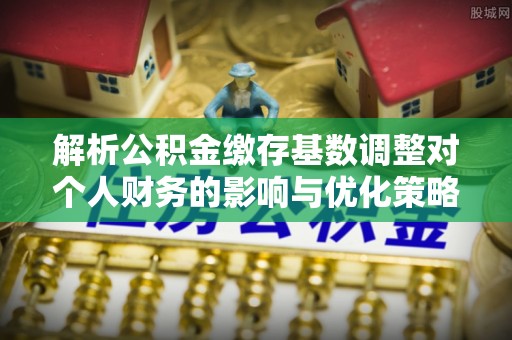 理县解析公积金缴存基数调整对个人财务的影响与优化策略