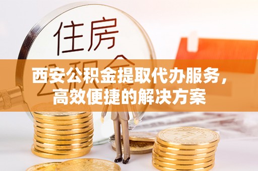 理县西安公积金提取代办服务，高效便捷的解决方案