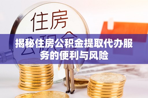 理县揭秘住房公积金提取代办服务的便利与风险