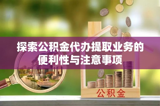 理县探索公积金代办提取业务的便利性与注意事项