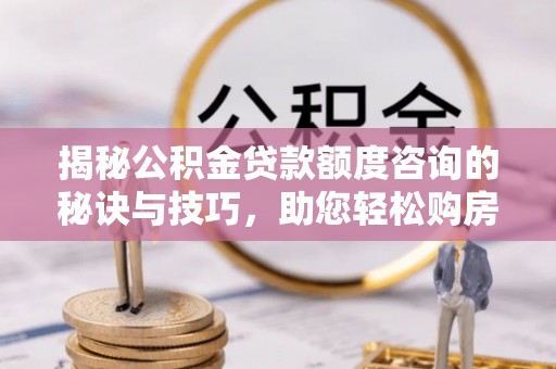 理县揭秘公积金贷款额度咨询的秘诀与技巧，助您轻松购房！