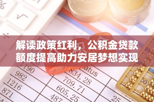 理县解读政策红利，公积金贷款额度提高助力安居梦想实现