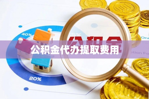 理县公积金代办提取费用