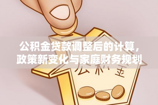 理县公积金贷款调整后的计算，政策新变化与家庭财务规划