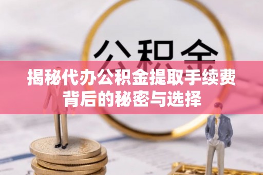 理县揭秘代办公积金提取手续费背后的秘密与选择