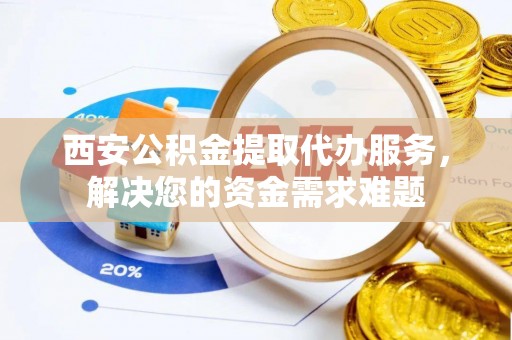 理县西安公积金提取代办服务，解决您的资金需求难题