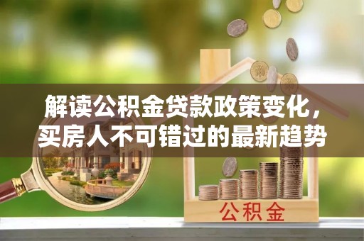 理县解读公积金贷款政策变化，买房人不可错过的最新趋势