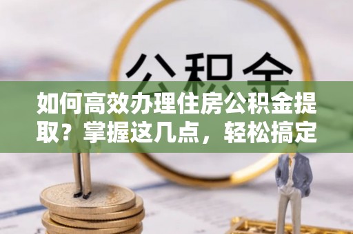 理县如何高效办理住房公积金提取？掌握这几点，轻松搞定！