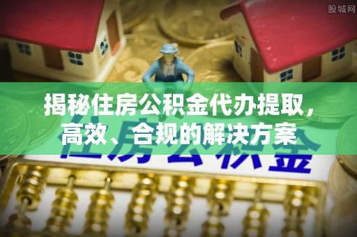 理县揭秘住房公积金代办提取，高效、合规的解决方案