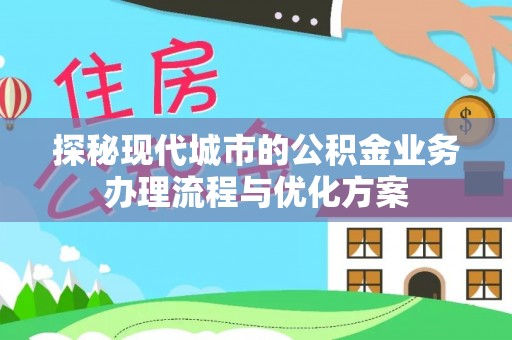 理县探秘现代城市的公积金业务办理流程与优化方案