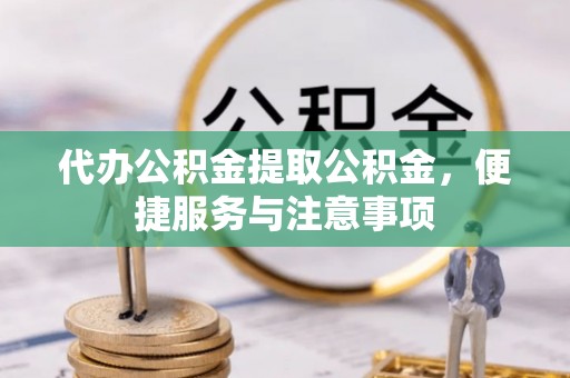 理县代办公积金提取公积金，便捷服务与注意事项
