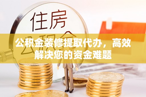 理县公积金装修提取代办，高效解决您的资金难题