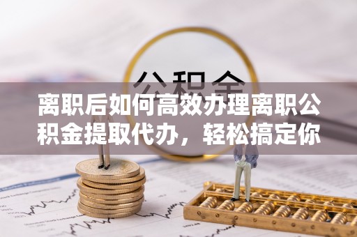 理县离职后如何高效办理离职公积金提取代办，轻松搞定你的公积金