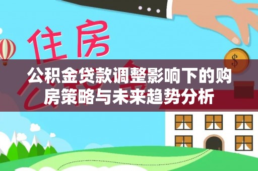 理县公积金贷款调整影响下的购房策略与未来趋势分析