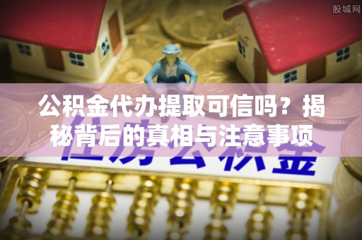 理县公积金代办提取可信吗？揭秘背后的真相与注意事项