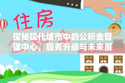 理县探秘现代城市中的公积金管理中心，服务升级与未来展望