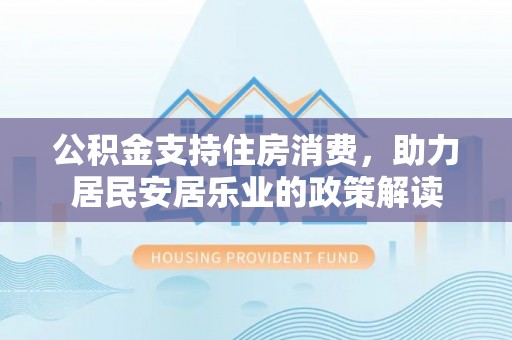 理县公积金支持住房消费，助力居民安居乐业的政策解读