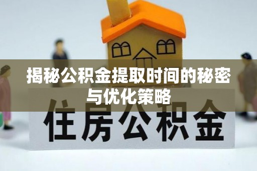理县揭秘公积金提取时间的秘密与优化策略