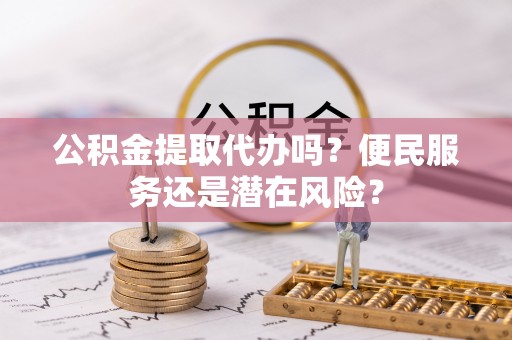 理县公积金提取代办吗？便民服务还是潜在风险？