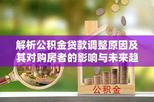 理县解析公积金贷款调整原因及其对购房者的影响与未来趋势