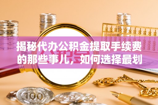 理县揭秘代办公积金提取手续费的那些事儿，如何选择最划算的服务？