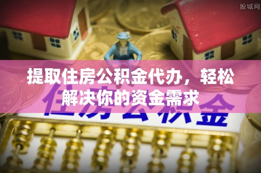 理县提取住房公积金代办，轻松解决你的资金需求