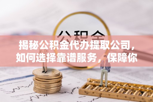 理县揭秘公积金代办提取公司，如何选择靠谱服务，保障你的资金安全