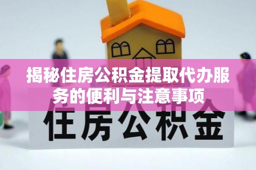 理县揭秘住房公积金提取代办服务的便利与注意事项