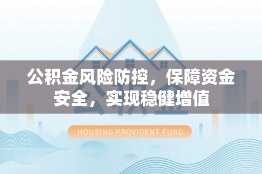 理县公积金风险防控，保障资金安全，实现稳健增值