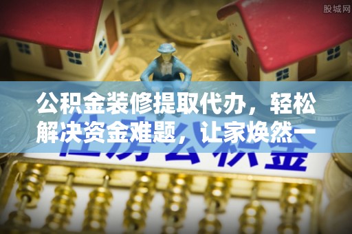 理县公积金装修提取代办，轻松解决资金难题，让家焕然一新