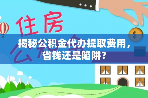 理县揭秘公积金代办提取费用，省钱还是陷阱？