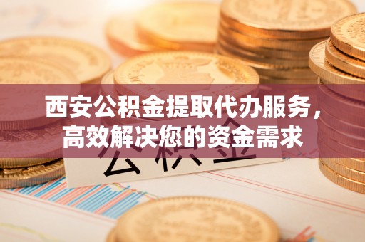 理县西安公积金提取代办服务，高效解决您的资金需求