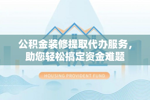 理县公积金装修提取代办服务，助您轻松搞定资金难题
