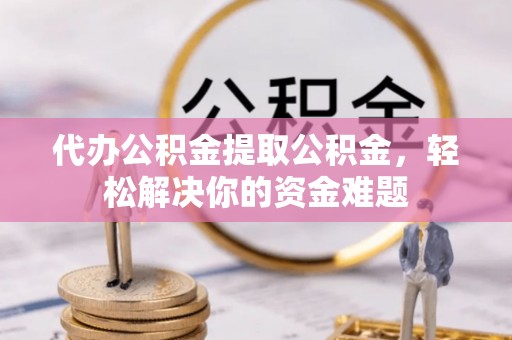 理县代办公积金提取公积金，轻松解决你的资金难题